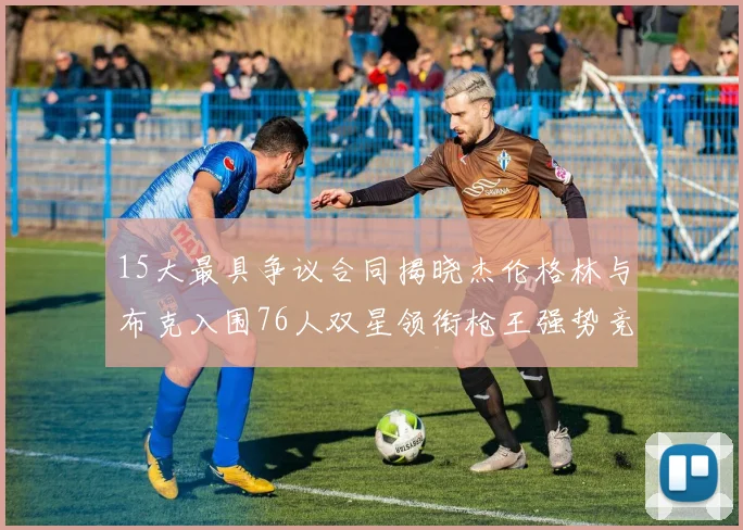 15大最具争议合同揭晓杰伦格林与布克入围76人双星领衔枪王强势竞争