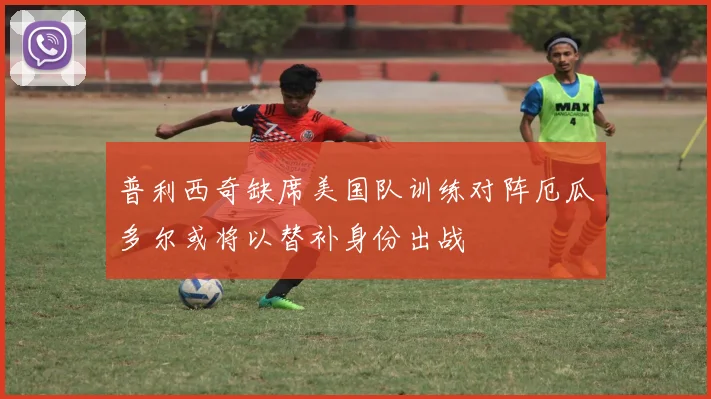 普利西奇缺席美国队训练对阵厄瓜多尔或将以替补身份出战