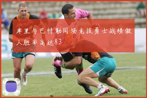 库里与巴特勒同场竞技勇士战绩傲人胜率高达83