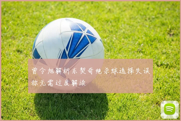 曾令旭解析东契奇绝杀球选择失误称无需过度解读