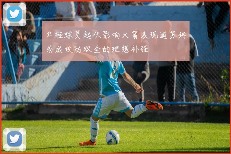 年轻球员起伏影响火箭表现道苏姆或成攻防双全的理想补强