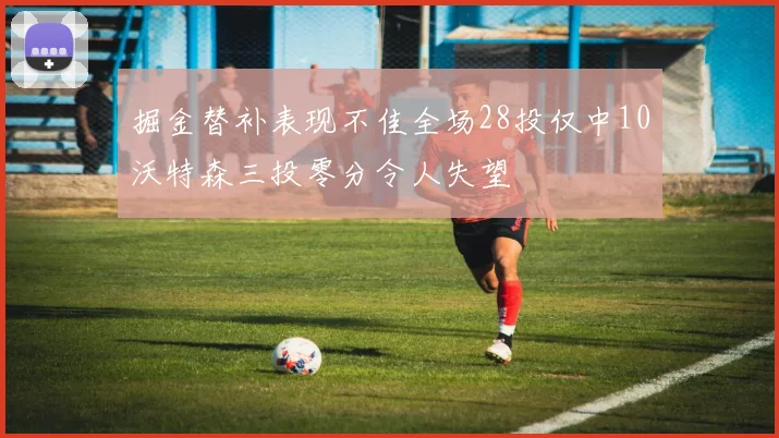掘金替补表现不佳全场28投仅中10沃特森三投零分令人失望
