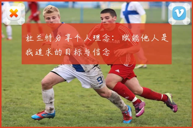 杜兰特分享个人理念：赋能他人是我追求的目标与信念