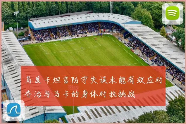 乌度卡坦言防守失误未能有效应对乔治与马卡的身体对抗挑战