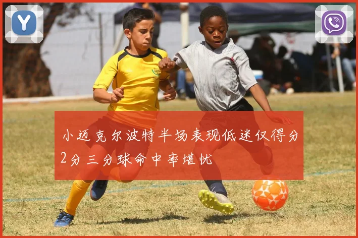 小迈克尔波特半场表现低迷仅得分2分三分球命中率堪忧