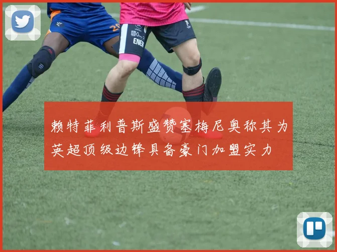 赖特菲利普斯盛赞塞梅尼奥称其为英超顶级边锋具备豪门加盟实力