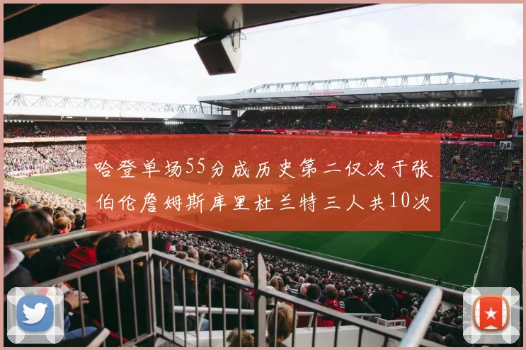 哈登单场55分成历史第二仅次于张伯伦詹姆斯库里杜兰特三人共10次