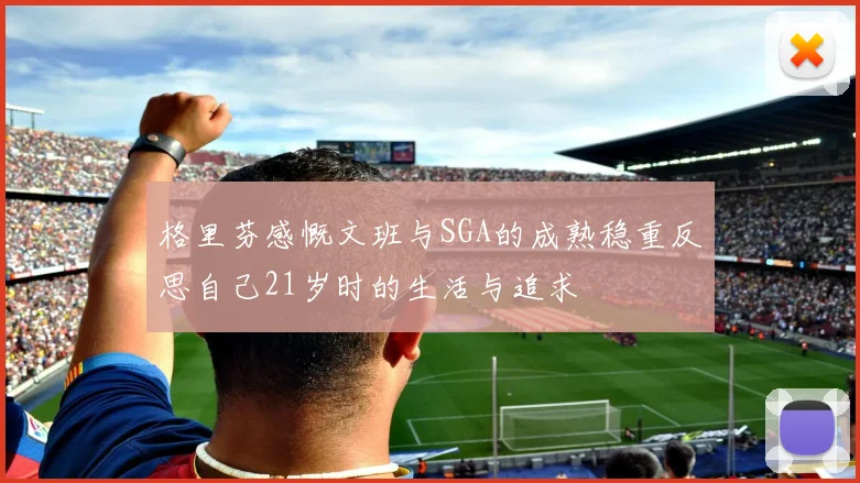 格里芬感慨文班与SGA的成熟稳重反思自己21岁时的生活与追求
