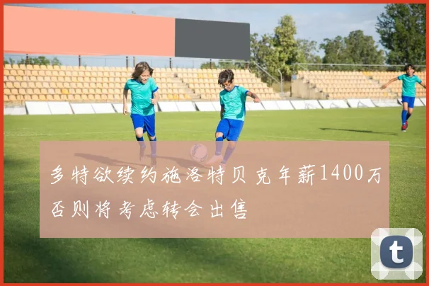多特欲续约施洛特贝克年薪1400万否则将考虑转会出售