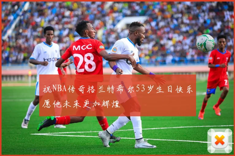 祝NBA传奇格兰特希尔53岁生日快乐愿他未来更加辉煌