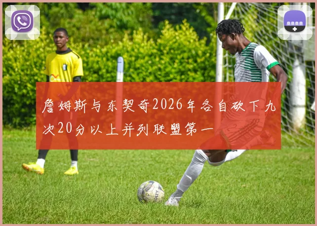詹姆斯与东契奇2026年各自砍下九次20分以上并列联盟第一