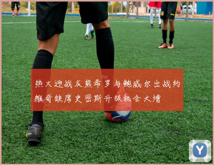 热火迎战灰熊希罗与鲍威尔出战约维奇缺席史密斯升级机会大增
